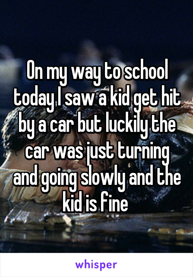 On my way to school today I saw a kid get hit by a car but luckily the car was just turning and going slowly and the kid is fine 