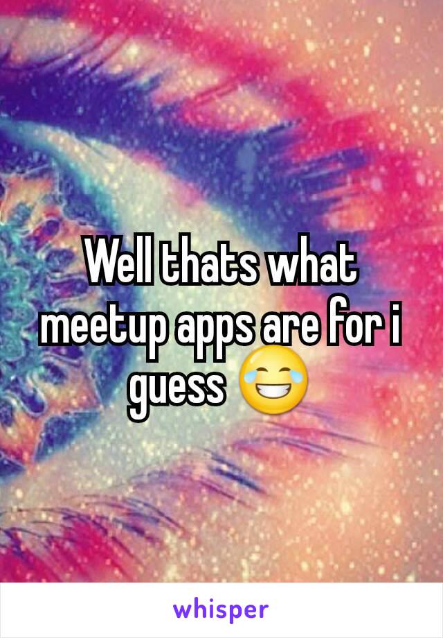Well thats what meetup apps are for i guess 😂