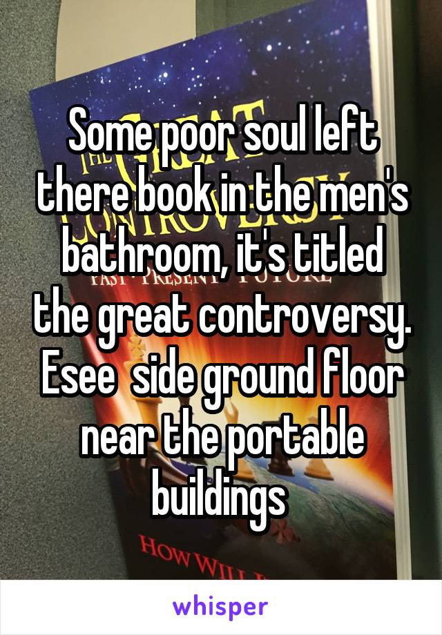 Some poor soul left there book in the men's bathroom, it's titled the great controversy. Esee  side ground floor near the portable buildings 