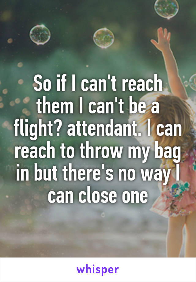So if I can't reach them I can't be a flight? attendant. I can reach to throw my bag in but there's no way I can close one
