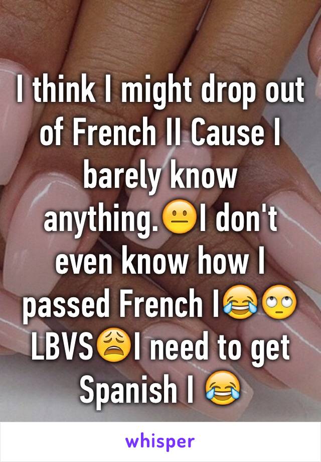 I think I might drop out of French II Cause I barely know anything.😐I don't even know how I passed French I😂🙄LBVS😩I need to get Spanish I 😂