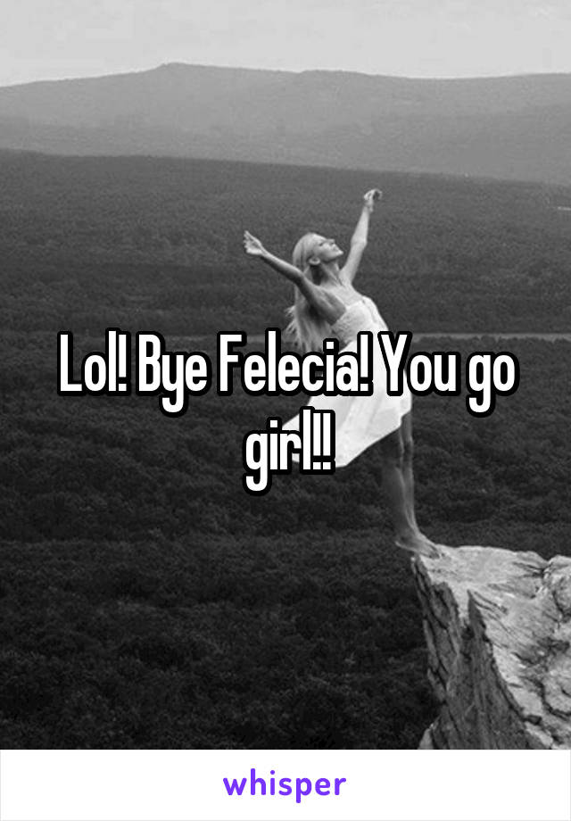 Lol! Bye Felecia! You go girl!!