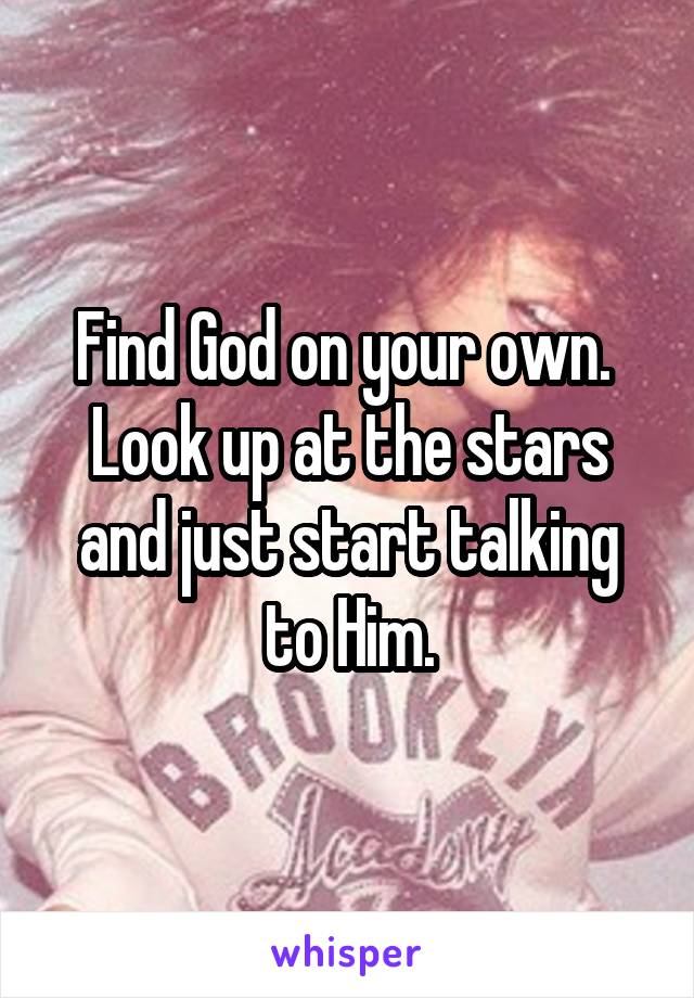 Find God on your own.  Look up at the stars and just start talking to Him.