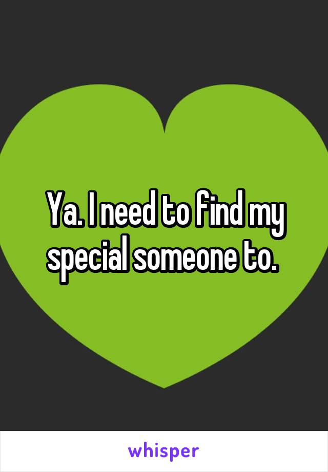 Ya. I need to find my special someone to. 