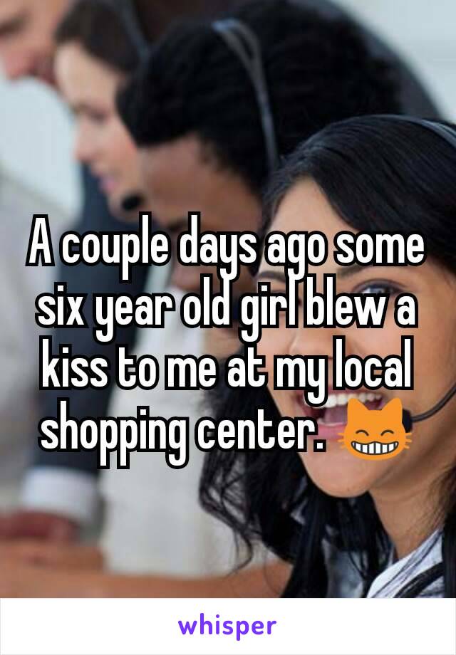 A couple days ago some six year old girl blew a kiss to me at my local shopping center. 😸