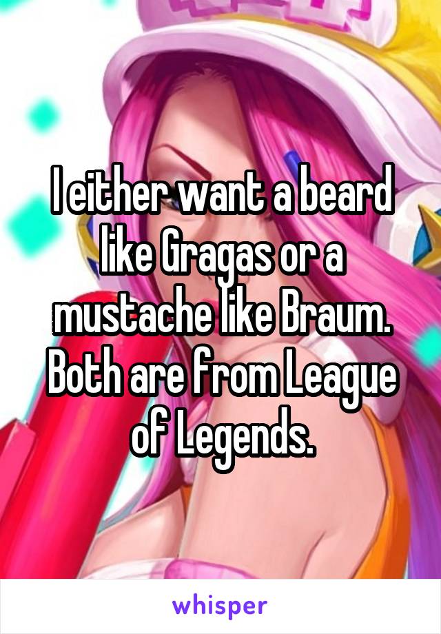 I either want a beard like Gragas or a mustache like Braum. Both are from League of Legends.