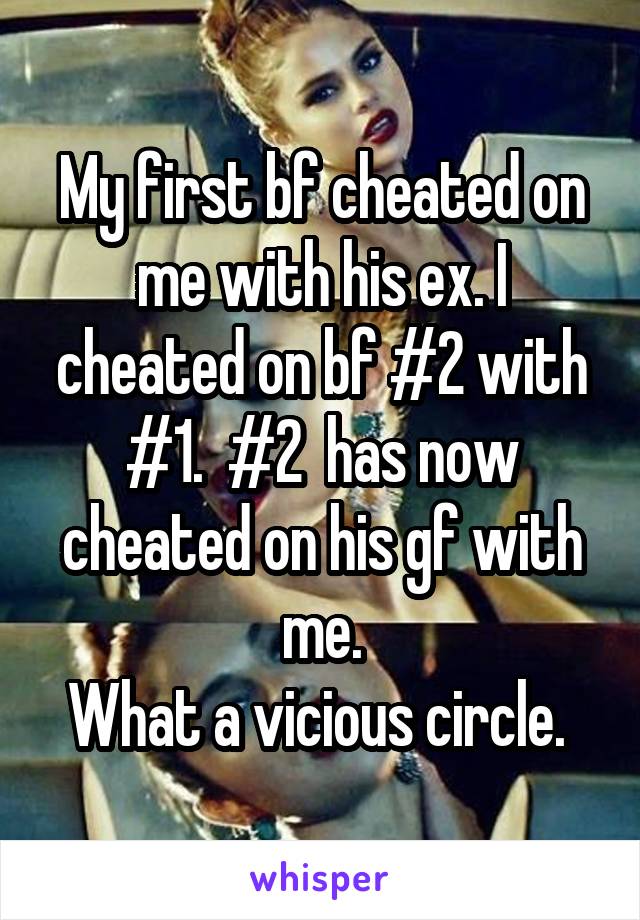 My first bf cheated on me with his ex. I cheated on bf #2 with #1.  #2  has now cheated on his gf with me.
What a vicious circle. 