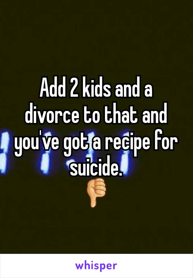 Add 2 kids and a divorce to that and you've got a recipe for suicide.
👎
