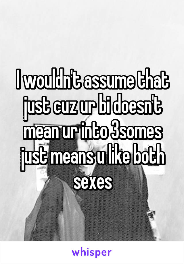 I wouldn't assume that just cuz ur bi doesn't mean ur into 3somes just means u like both sexes