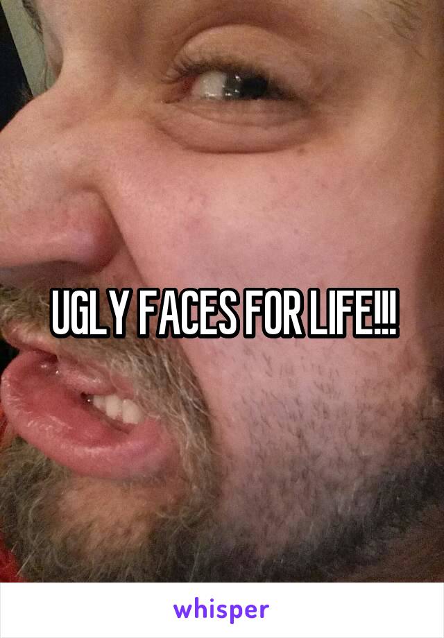 UGLY FACES FOR LIFE!!!