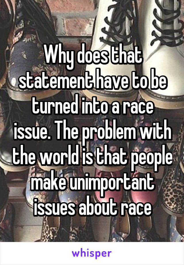 Why does that statement have to be turned into a race issue. The problem with the world is that people make unimportant issues about race