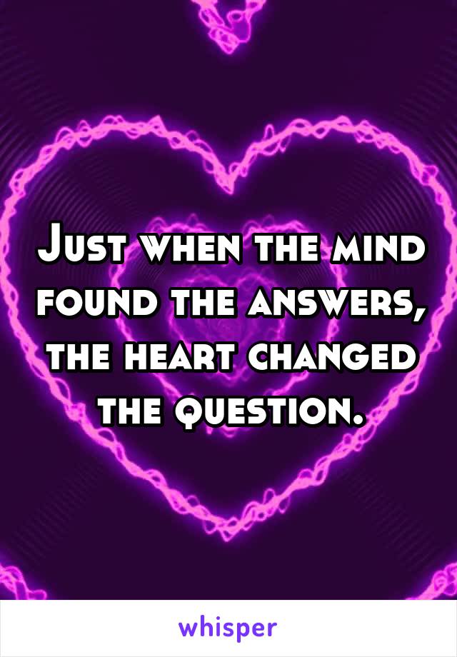 Just when the mind found the answers, the heart changed the question.