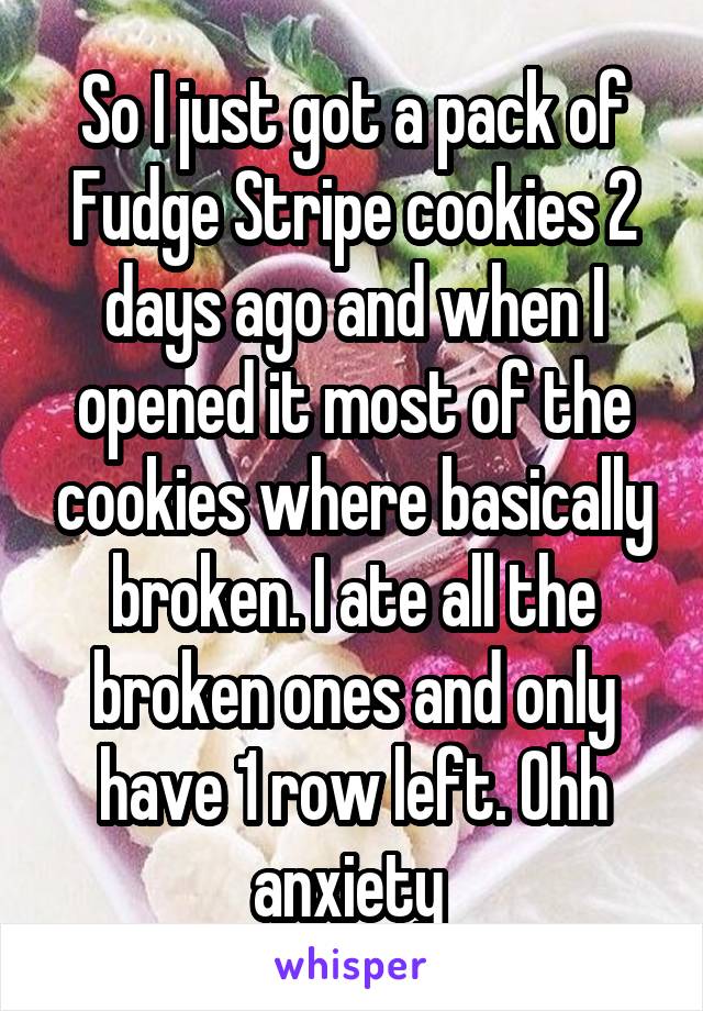 So I just got a pack of Fudge Stripe cookies 2 days ago and when I opened it most of the cookies where basically broken. I ate all the broken ones and only have 1 row left. Ohh anxiety 