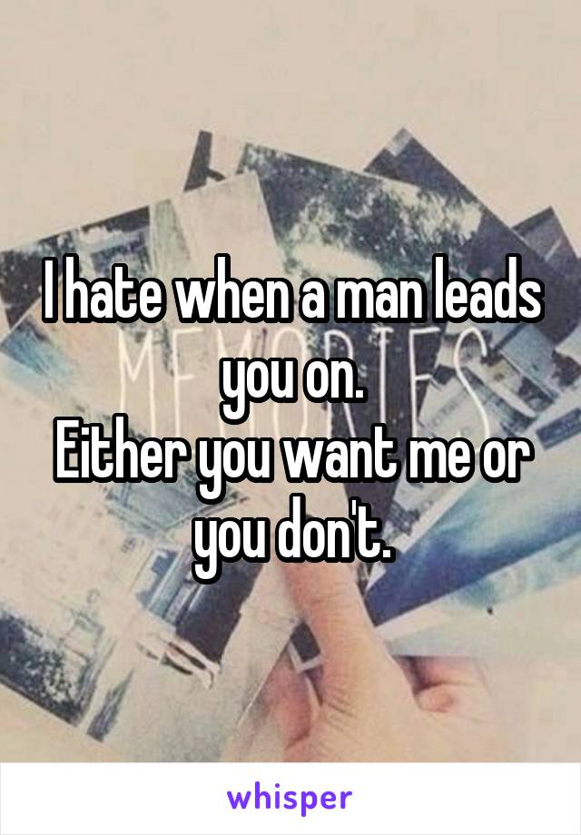 I hate when a man leads you on.
Either you want me or you don't.