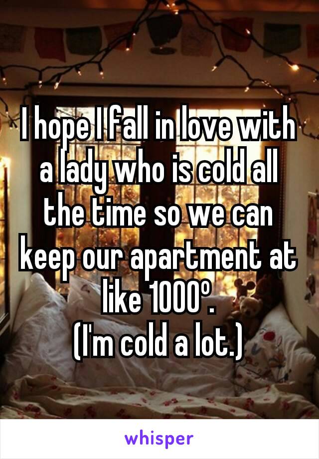 I hope I fall in love with a lady who is cold all the time so we can keep our apartment at like 1000º.
(I'm cold a lot.)