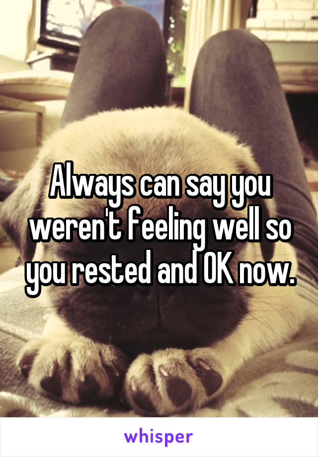 Always can say you weren't feeling well so you rested and OK now.