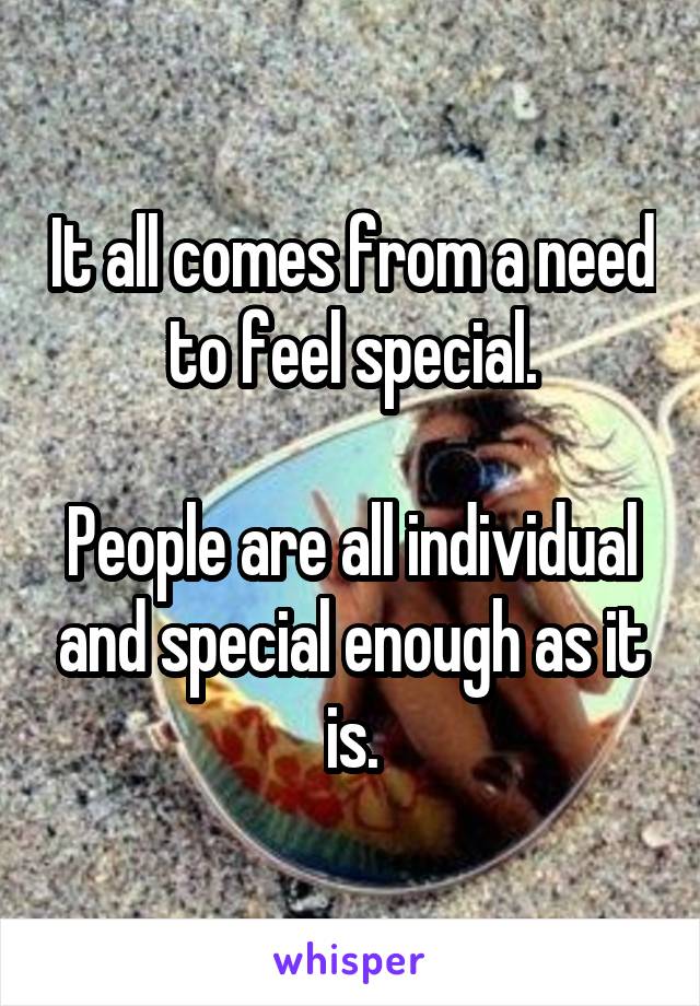 It all comes from a need to feel special.

People are all individual and special enough as it is.