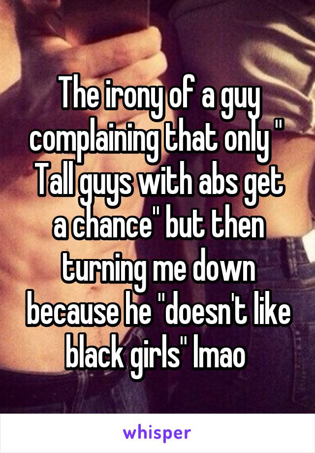 The irony of a guy complaining that only " 
Tall guys with abs get a chance" but then turning me down because he "doesn't like black girls" lmao 