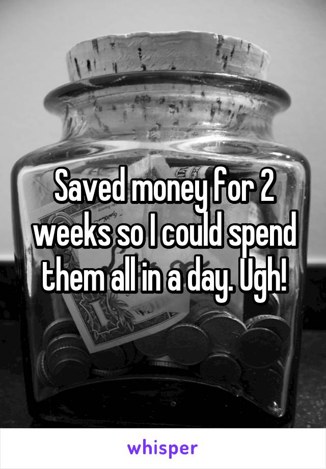 Saved money for 2 weeks so I could spend them all in a day. Ugh!