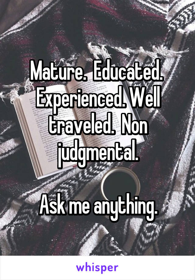 Mature.  Educated.  Experienced. Well traveled.  Non judgmental.

Ask me anything.