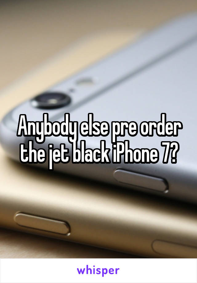 Anybody else pre order the jet black iPhone 7?