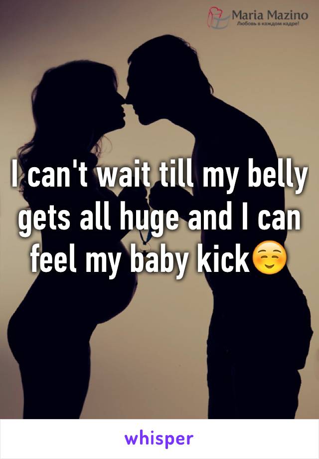 I can't wait till my belly gets all huge and I can feel my baby kick☺️