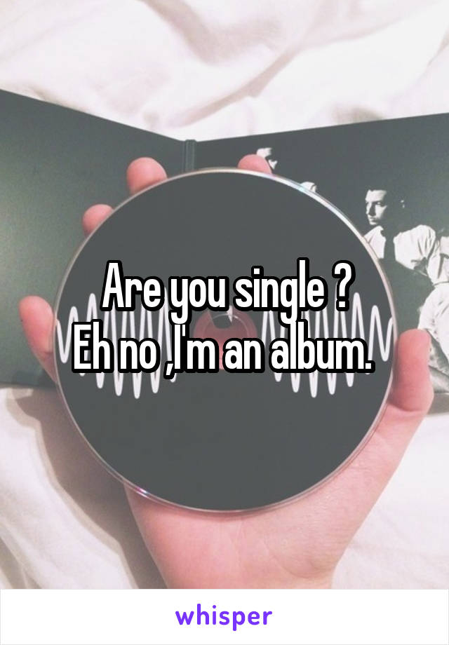 Are you single ?
Eh no ,I'm an album. 