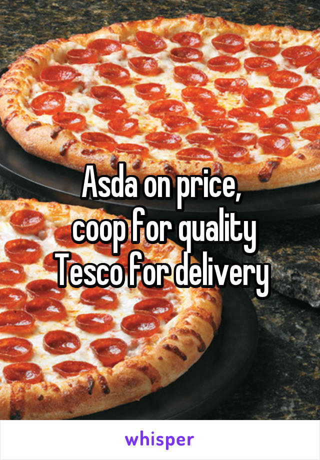 Asda on price,
 coop for quality
Tesco for delivery