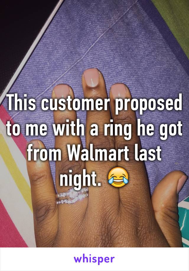 This customer proposed to me with a ring he got from Walmart last night. 😂