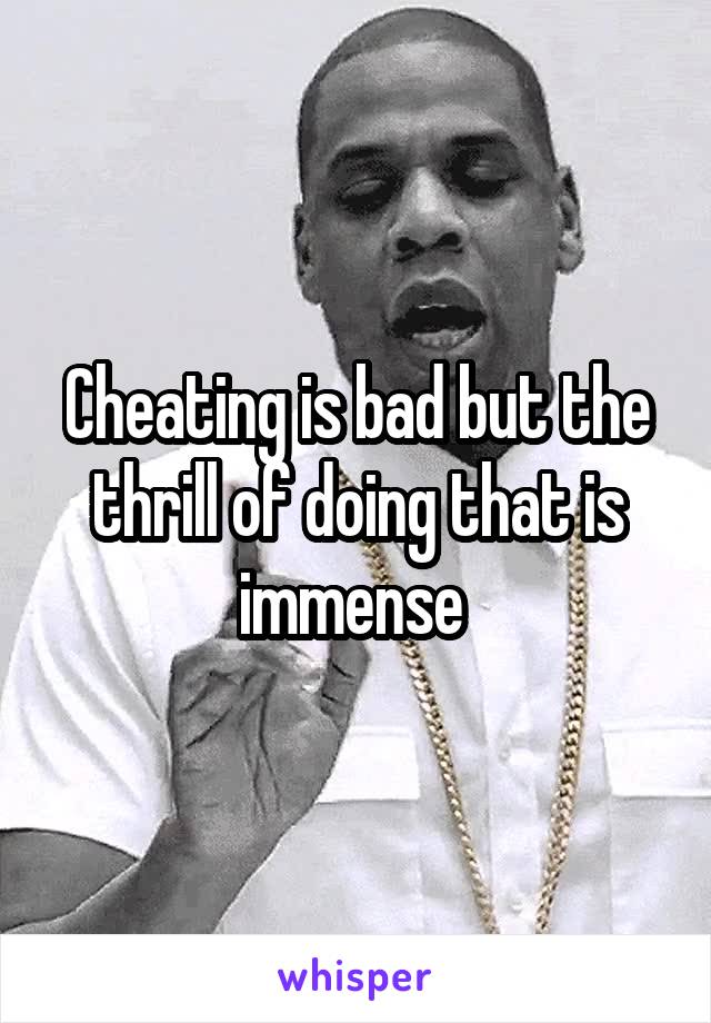 Cheating is bad but the thrill of doing that is immense 