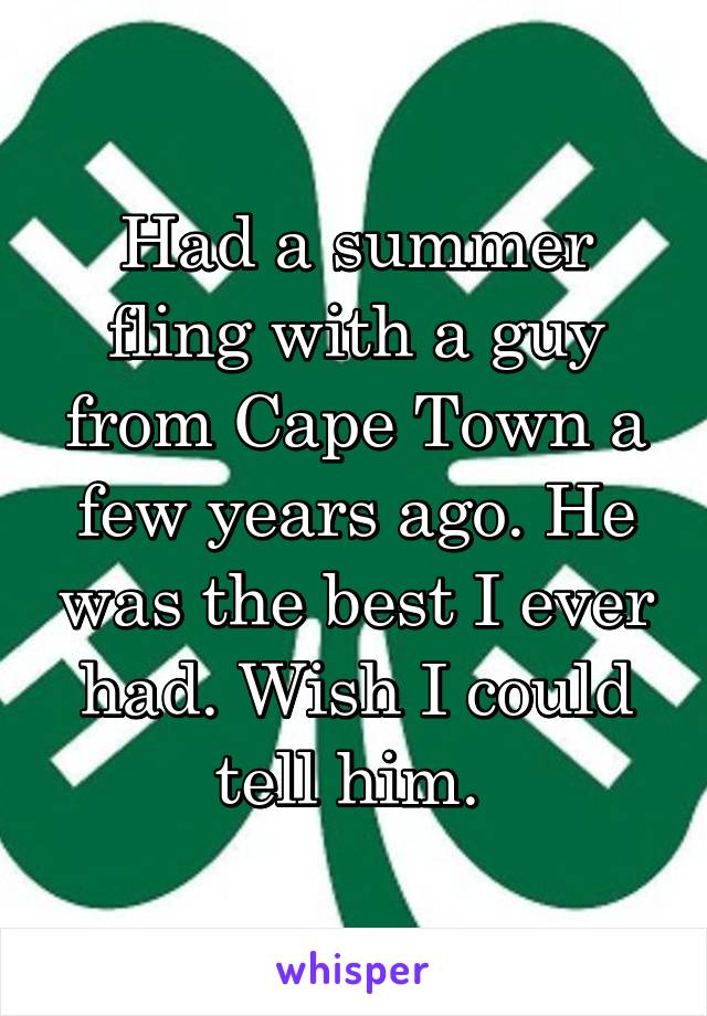 Had a summer fling with a guy from Cape Town a few years ago. He was the best I ever had. Wish I could tell him. 