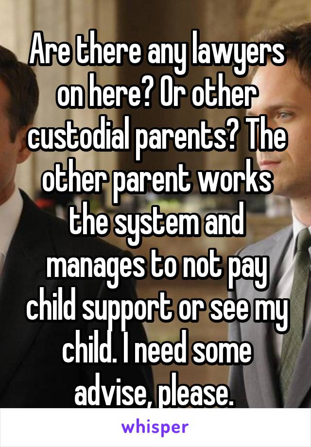 Are there any lawyers on here? Or other custodial parents? The other parent works the system and manages to not pay child support or see my child. I need some advise, please. 