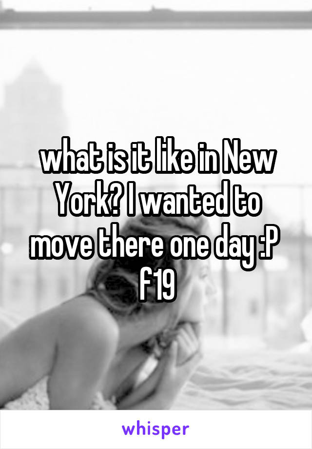 what is it like in New York? I wanted to move there one day :P 
f19