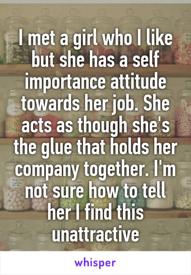 I met a girl who I like but she has a self importance attitude towards her job. She acts as though she's the glue that holds her company together. I'm not sure how to tell her I find this unattractive
