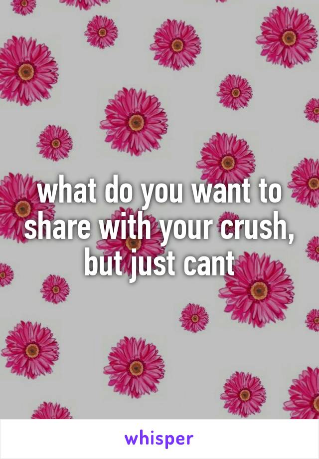 what do you want to share with your crush, but just cant