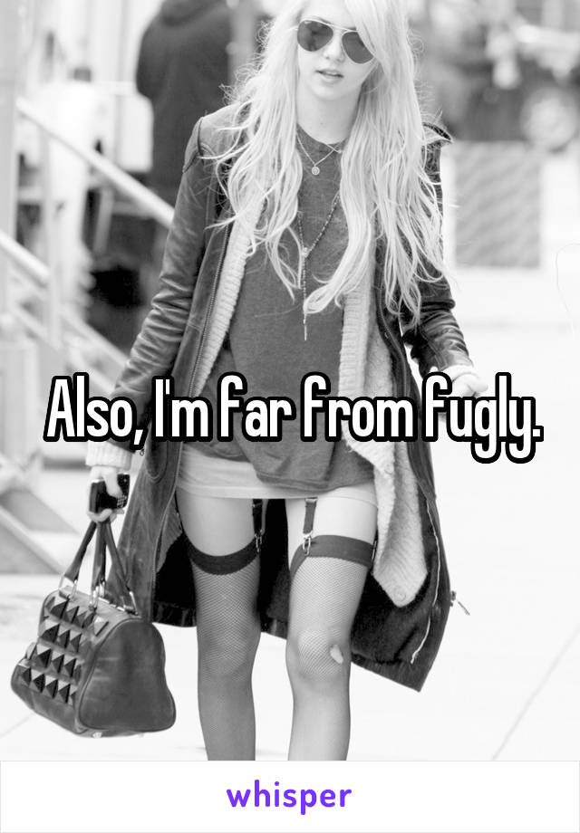Also, I'm far from fugly.
