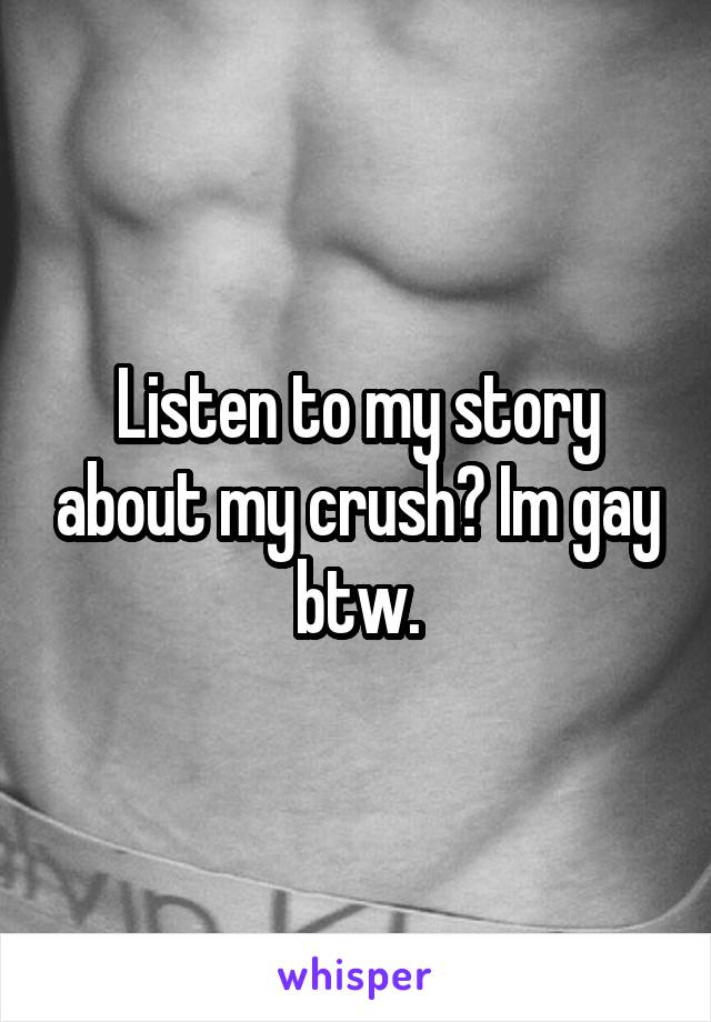 Listen to my story about my crush? Im gay btw.