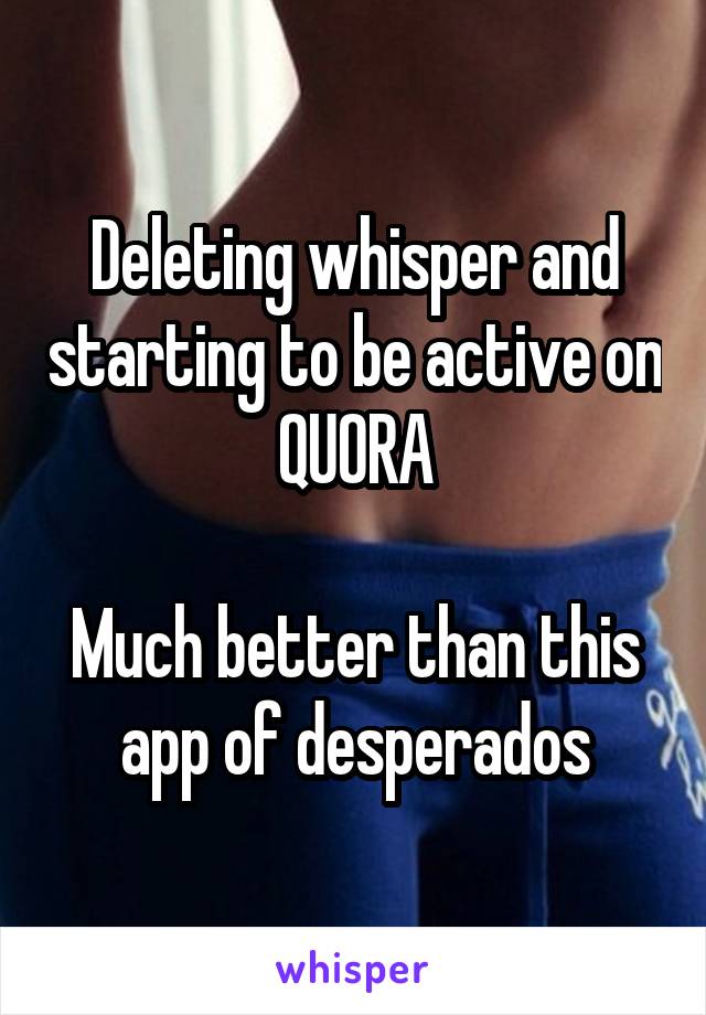 Deleting whisper and starting to be active on QUORA

Much better than this app of desperados
