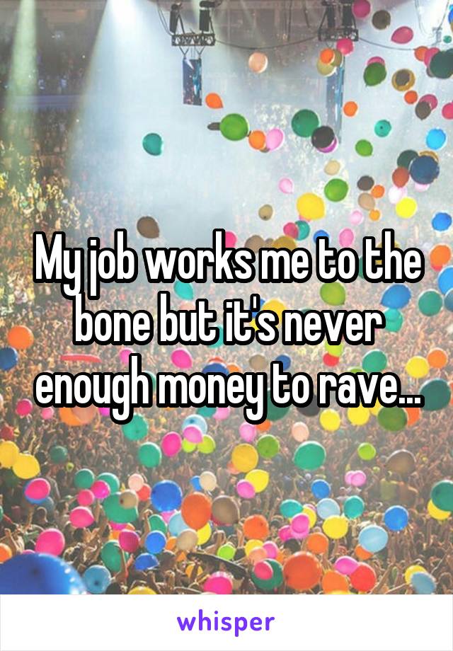 My job works me to the bone but it's never enough money to rave...