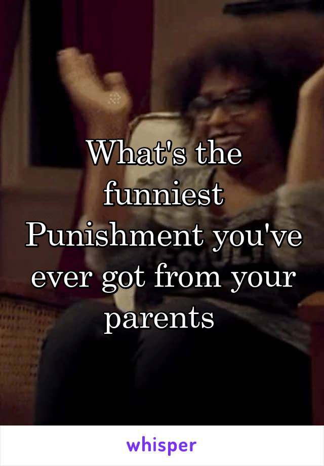 What's the funniest Punishment you've ever got from your parents 