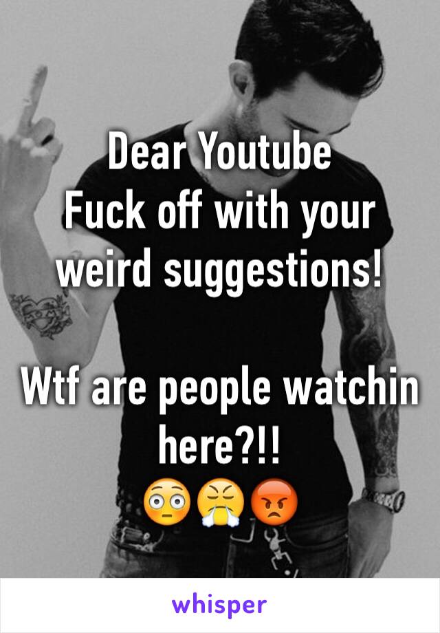 Dear Youtube
Fuck off with your weird suggestions!

Wtf are people watchin here?!!
😳😤😡