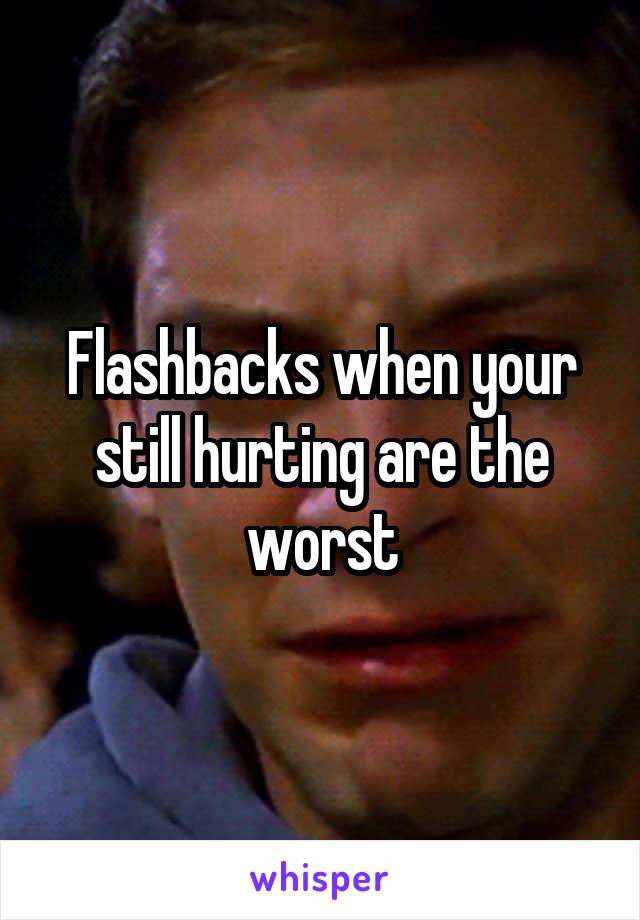 Flashbacks when your still hurting are the worst