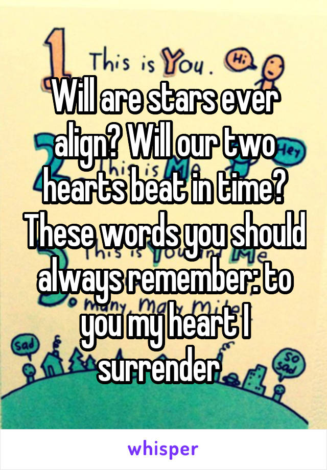 Will are stars ever align? Will our two hearts beat in time? These words you should always remember: to you my heart I surrender  