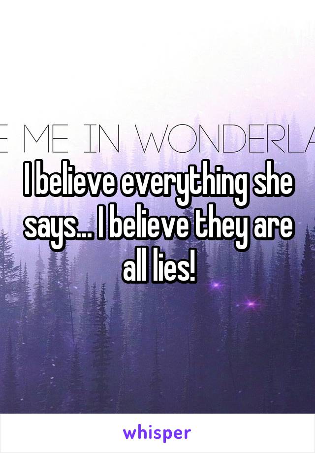 I believe everything she says... I believe they are all lies!