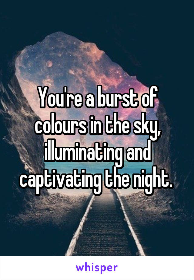 You're a burst of colours in the sky,
illuminating and captivating the night. 
