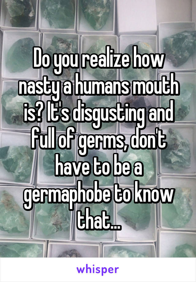 Do you realize how nasty a humans mouth is? It's disgusting and full of germs, don't have to be a germaphobe to know that...