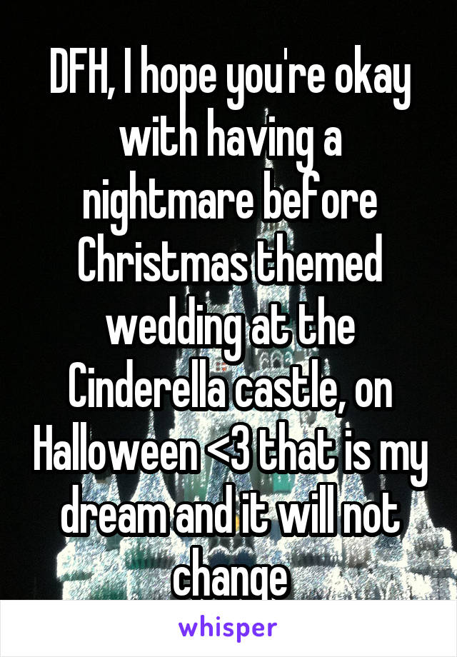 DFH, I hope you're okay with having a nightmare before Christmas themed wedding at the Cinderella castle, on Halloween <3 that is my dream and it will not change