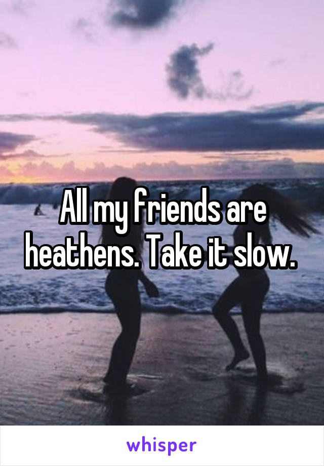 All my friends are heathens. Take it slow. 