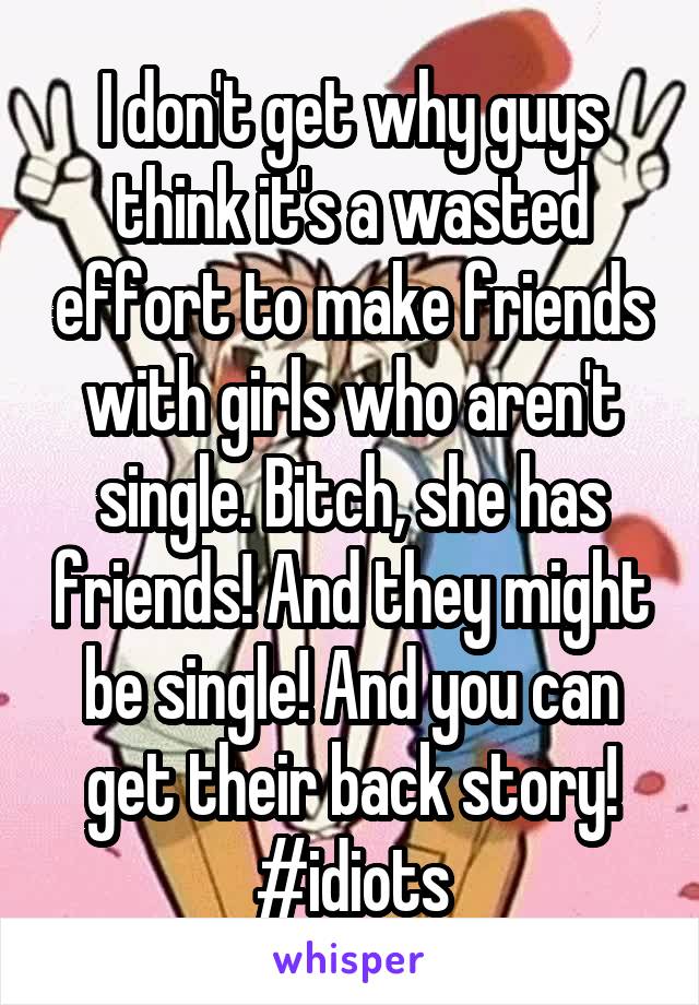 I don't get why guys think it's a wasted effort to make friends with girls who aren't single. Bitch, she has friends! And they might be single! And you can get their back story! #idiots