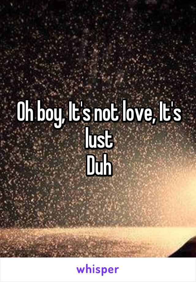 Oh boy, It's not love, It's lust
Duh
